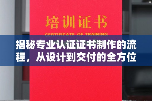融水揭秘专业认证证书制作的流程，从设计到交付的全方位指南